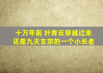 十万年前 叶青云穿越过来 还是九天玄宗的一个小长老